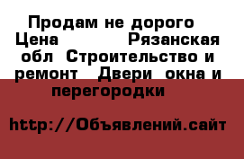 Продам не дорого › Цена ­ 7 000 - Рязанская обл. Строительство и ремонт » Двери, окна и перегородки   